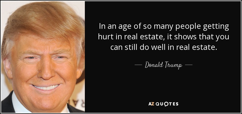 In an age of so many people getting hurt in real estate, it shows that you can still do well in real estate. - Donald Trump