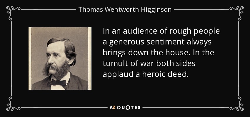 In an audience of rough people a generous sentiment always brings down the house. In the tumult of war both sides applaud a heroic deed. - Thomas Wentworth Higginson