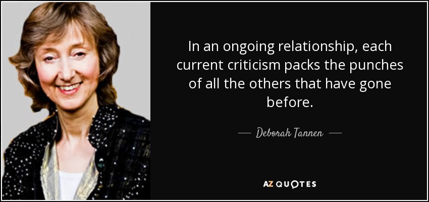 In an ongoing relationship, each current criticism packs the punches of all the others that have gone before. - Deborah Tannen