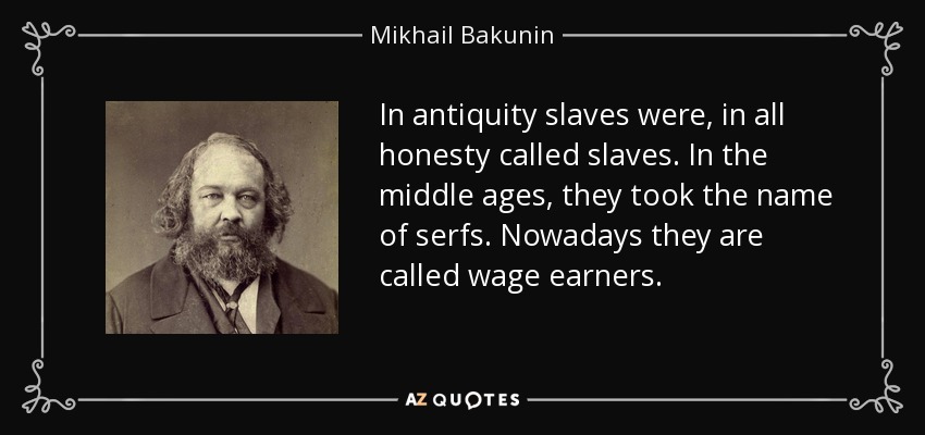 In antiquity slaves were, in all honesty called slaves. In the middle ages, they took the name of serfs. Nowadays they are called wage earners. - Mikhail Bakunin