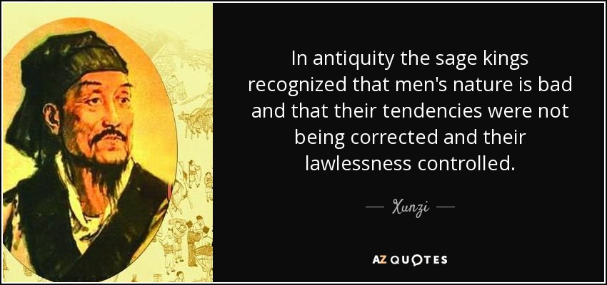 In antiquity the sage kings recognized that men's nature is bad and that their tendencies were not being corrected and their lawlessness controlled. - Xunzi