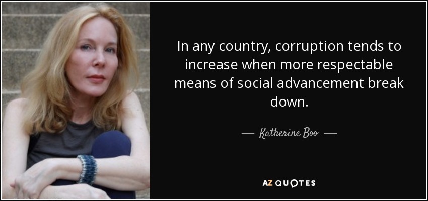 In any country, corruption tends to increase when more respectable means of social advancement break down. - Katherine Boo