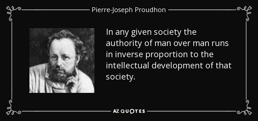 In any given society the authority of man over man runs in inverse proportion to the intellectual development of that society. - Pierre-Joseph Proudhon