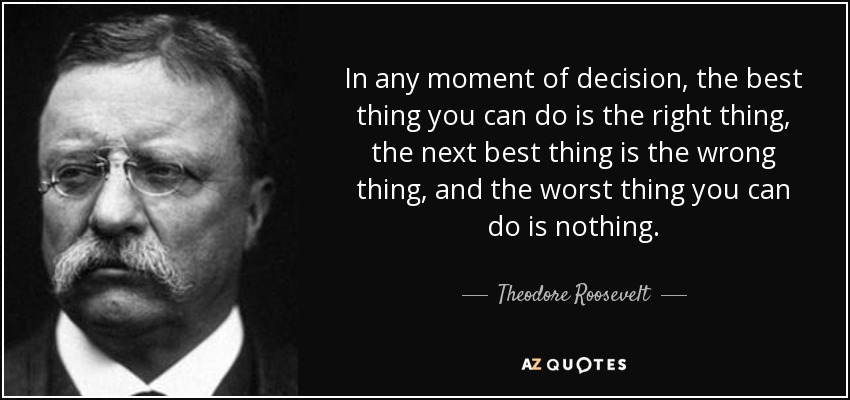 In any moment of decision, the best thing you can do is the right thing, the next best thing is the wrong thing, and the worst thing you can do is nothing. - Theodore Roosevelt