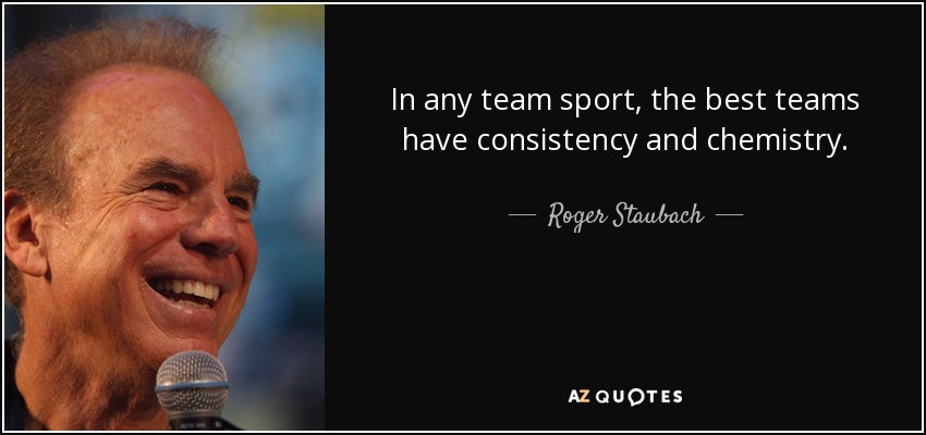 In any team sport, the best teams have consistency and chemistry. - Roger Staubach