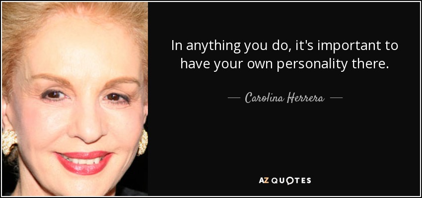 In anything you do, it's important to have your own personality there. - Carolina Herrera