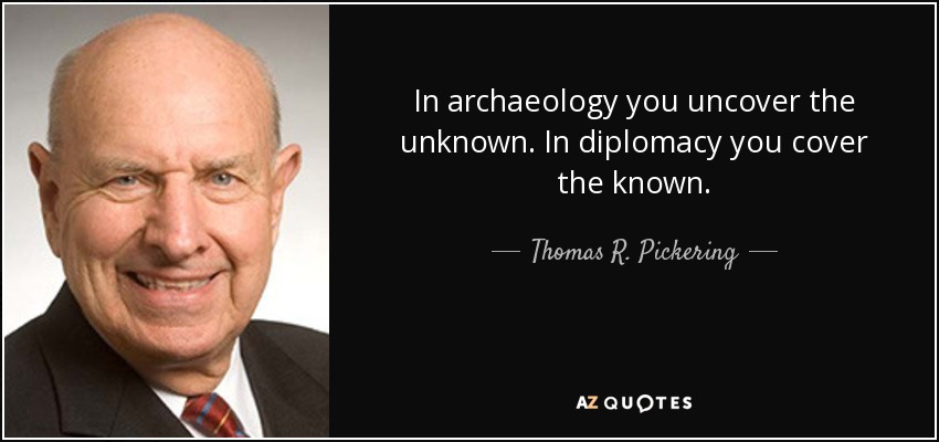 In archaeology you uncover the unknown. In diplomacy you cover the known. - Thomas R. Pickering