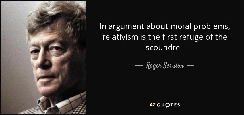 In argument about moral problems, relativism is the first refuge of the scoundrel. - Roger Scruton
