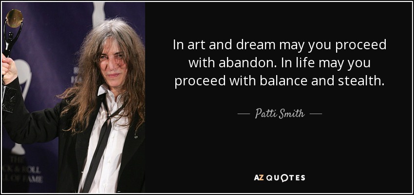 In art and dream may you proceed with abandon. In life may you proceed with balance and stealth. - Patti Smith