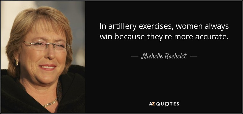 In artillery exercises, women always win because they're more accurate. - Michelle Bachelet