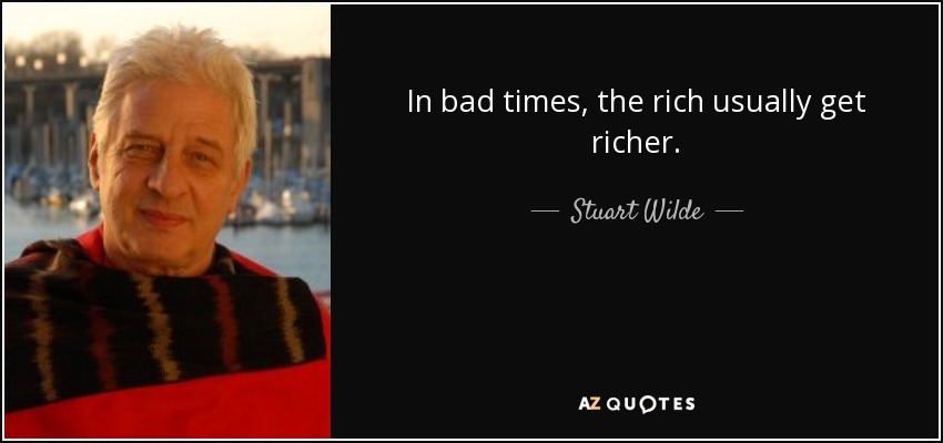 In bad times, the rich usually get richer. - Stuart Wilde