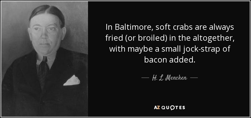 In Baltimore, soft crabs are always fried (or broiled) in the altogether, with maybe a small jock-strap of bacon added. - H. L. Mencken