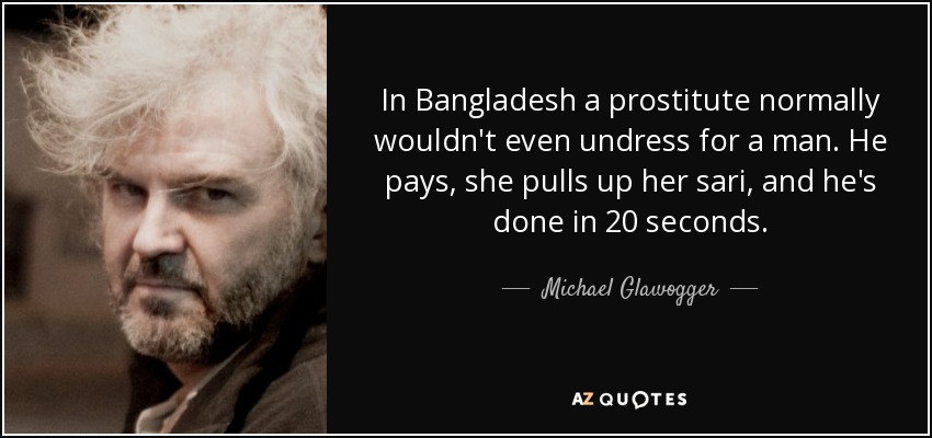 In Bangladesh a prostitute normally wouldn't even undress for a man. He pays, she pulls up her sari, and he's done in 20 seconds. - Michael Glawogger