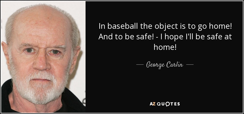 In baseball the object is to go home! And to be safe! - I hope I'll be safe at home! - George Carlin