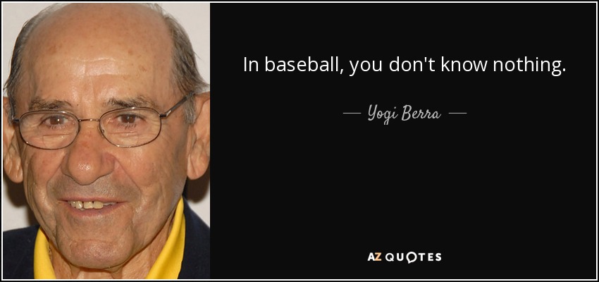 In baseball, you don't know nothing. - Yogi Berra