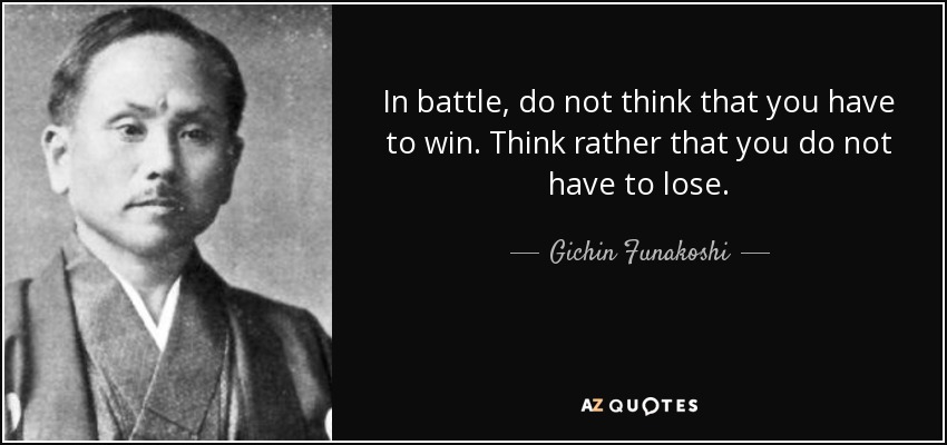 In battle, do not think that you have to win. Think rather that you do not have to lose. - Gichin Funakoshi
