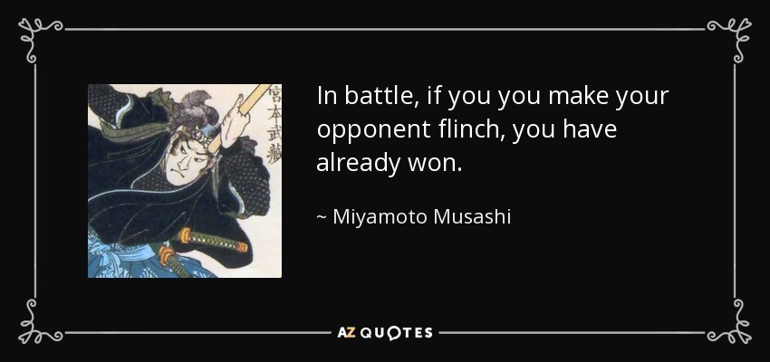 In battle, if you you make your opponent flinch, you have already won. - Miyamoto Musashi