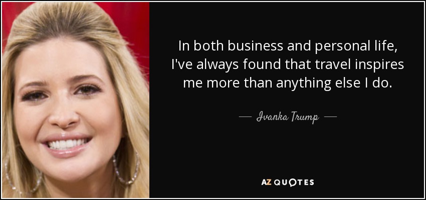 In both business and personal life, I've always found that travel inspires me more than anything else I do. - Ivanka Trump