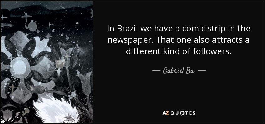 In Brazil we have a comic strip in the newspaper. That one also attracts a different kind of followers. - Gabriel Ba