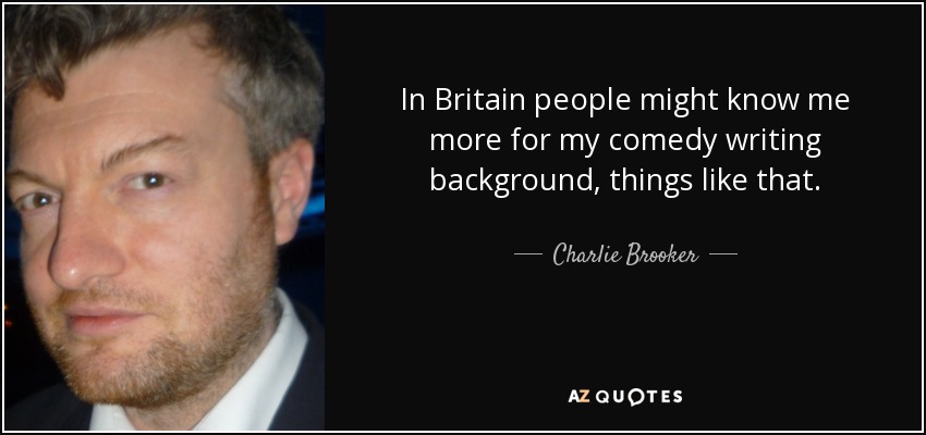 In Britain people might know me more for my comedy writing background, things like that. - Charlie Brooker