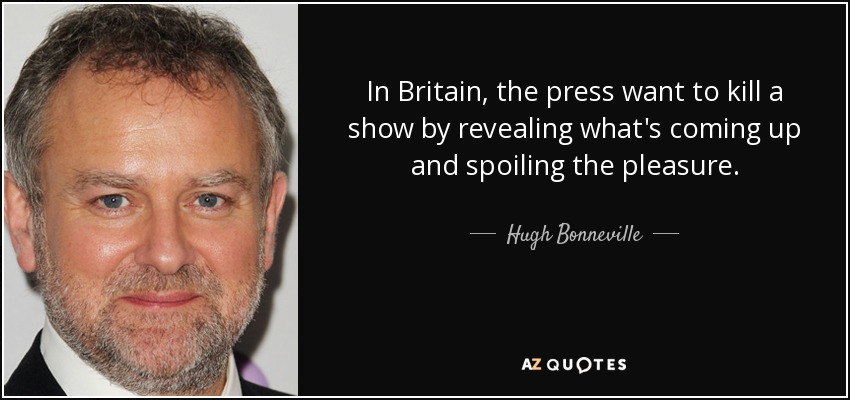 In Britain, the press want to kill a show by revealing what's coming up and spoiling the pleasure. - Hugh Bonneville