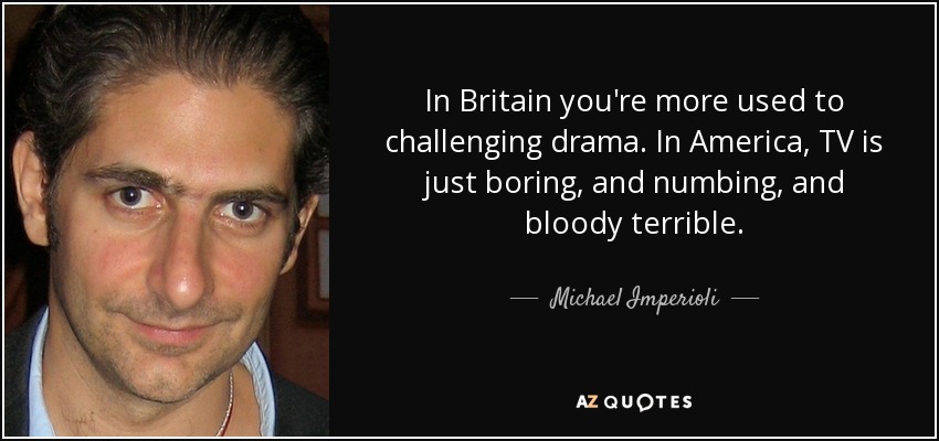 In Britain you're more used to challenging drama. In America, TV is just boring, and numbing, and bloody terrible. - Michael Imperioli