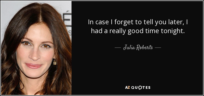 In case I forget to tell you later, I had a really good time tonight. - Julia Roberts