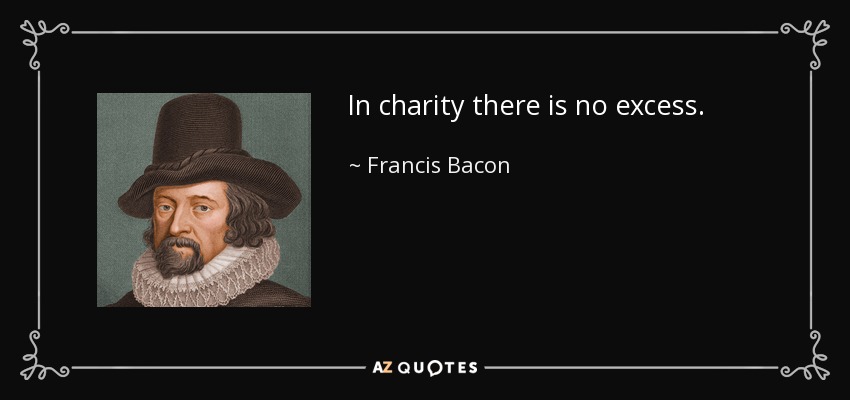 In charity there is no excess. - Francis Bacon