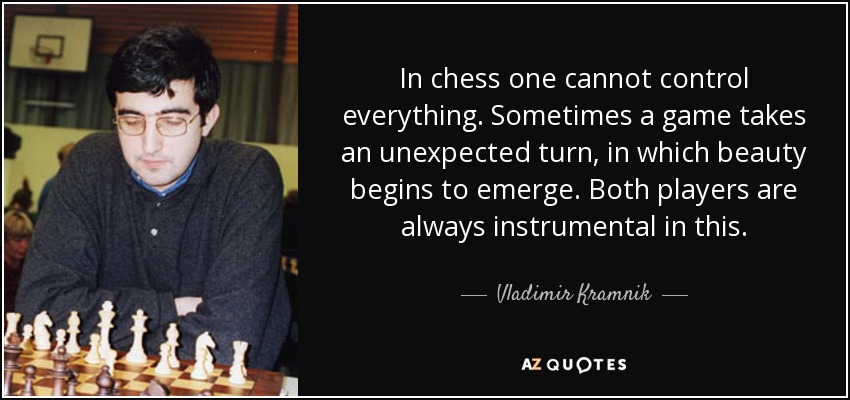 In chess one cannot control everything. Sometimes a game takes an unexpected turn, in which beauty begins to emerge. Both players are always instrumental in this. - Vladimir Kramnik