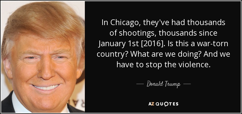 In Chicago, they've had thousands of shootings, thousands since January 1st [2016]. Is this a war-torn country? What are we doing? And we have to stop the violence. - Donald Trump