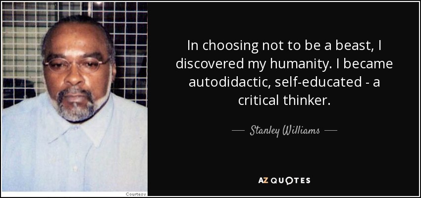 In choosing not to be a beast, I discovered my humanity. I became autodidactic, self-educated - a critical thinker. - Stanley Williams