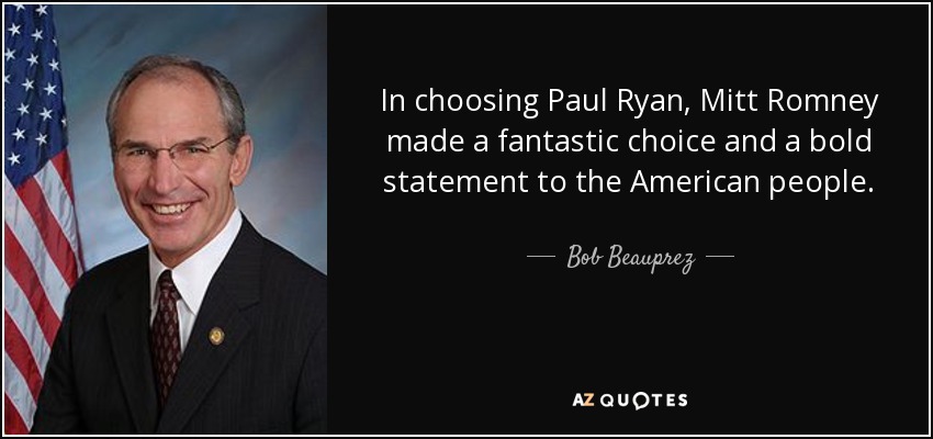 In choosing Paul Ryan, Mitt Romney made a fantastic choice and a bold statement to the American people. - Bob Beauprez