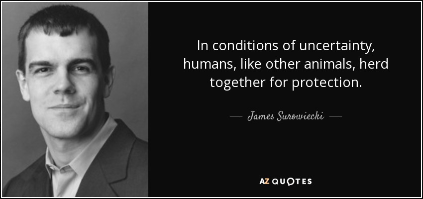 In conditions of uncertainty, humans, like other animals, herd together for protection. - James Surowiecki
