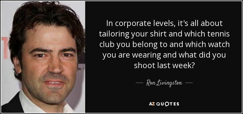 In corporate levels, it's all about tailoring your shirt and which tennis club you belong to and which watch you are wearing and what did you shoot last week? - Ron Livingston