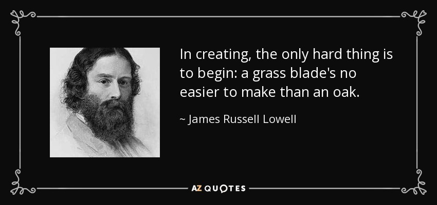 In creating, the only hard thing is to begin: a grass blade's no easier to make than an oak. - James Russell Lowell