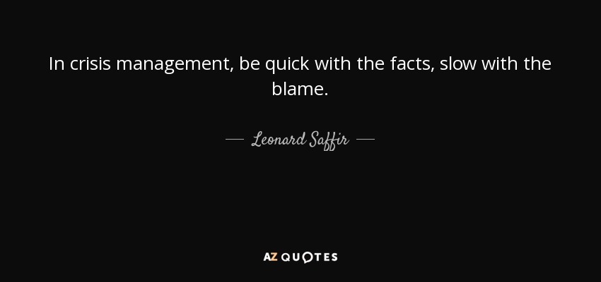 In crisis management, be quick with the facts, slow with the blame. - Leonard Saffir
