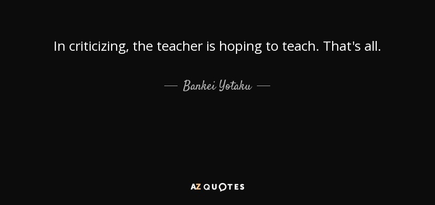 In criticizing, the teacher is hoping to teach. That's all. - Bankei Yotaku