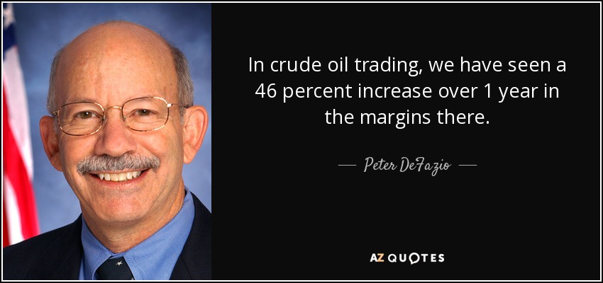 In crude oil trading, we have seen a 46 percent increase over 1 year in the margins there. - Peter DeFazio
