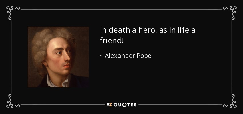 In death a hero, as in life a friend! - Alexander Pope