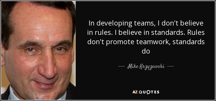 In developing teams, I don't believe in rules. I believe in standards. Rules don't promote teamwork, standards do - Mike Krzyzewski