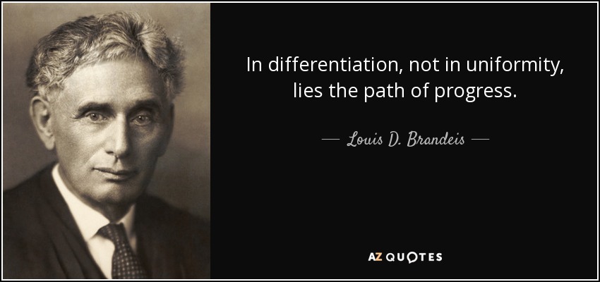 In differentiation, not in uniformity, lies the path of progress. - Louis D. Brandeis