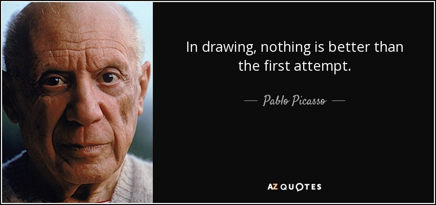 In drawing, nothing is better than the first attempt. - Pablo Picasso