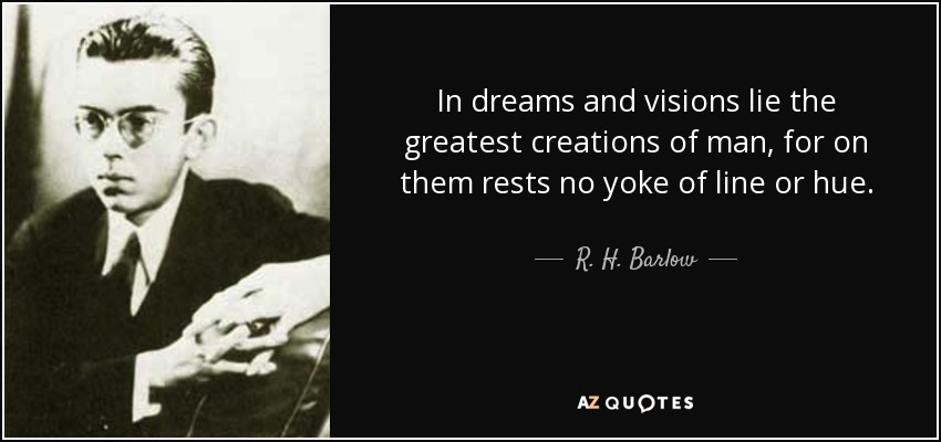 In dreams and visions lie the greatest creations of man, for on them rests no yoke of line or hue. - R. H. Barlow