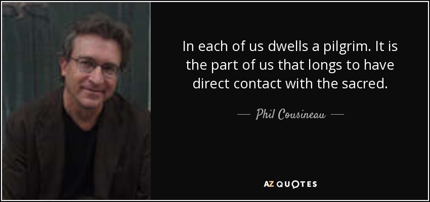 In each of us dwells a pilgrim. It is the part of us that longs to have direct contact with the sacred. - Phil Cousineau