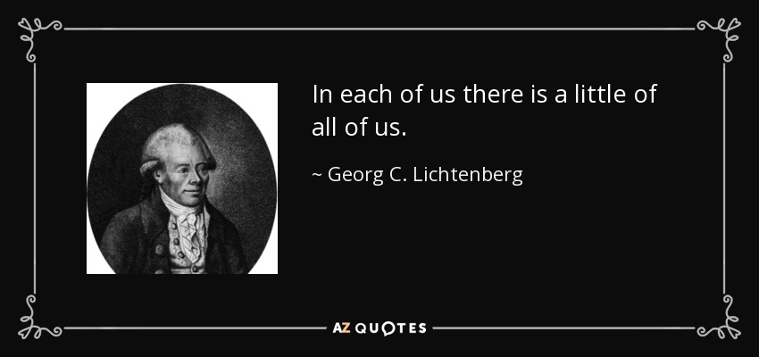 In each of us there is a little of all of us. - Georg C. Lichtenberg