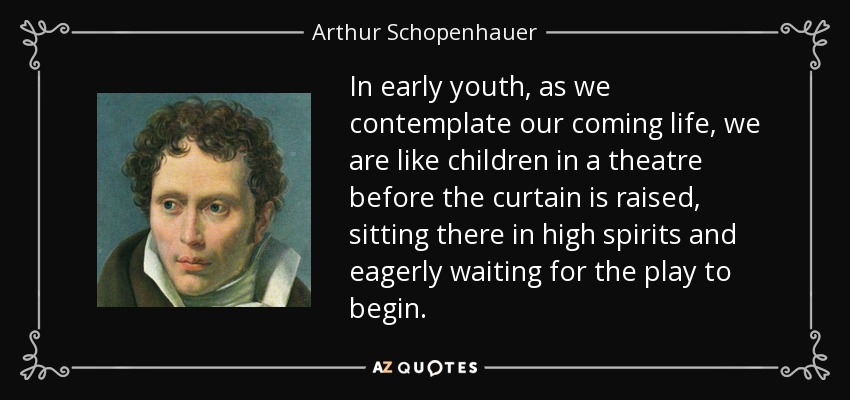 In early youth, as we contemplate our coming life, we are like children in a theatre before the curtain is raised, sitting there in high spirits and eagerly waiting for the play to begin. - Arthur Schopenhauer