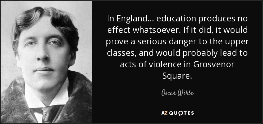 In England ... education produces no effect whatsoever. If it did, it would prove a serious danger to the upper classes, and would probably lead to acts of violence in Grosvenor Square. - Oscar Wilde