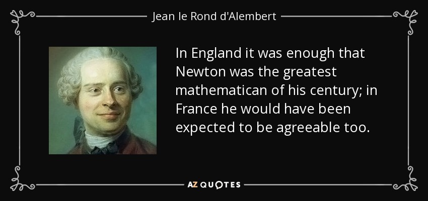 In England it was enough that Newton was the greatest mathematican of his century; in France he would have been expected to be agreeable too. - Jean le Rond d'Alembert