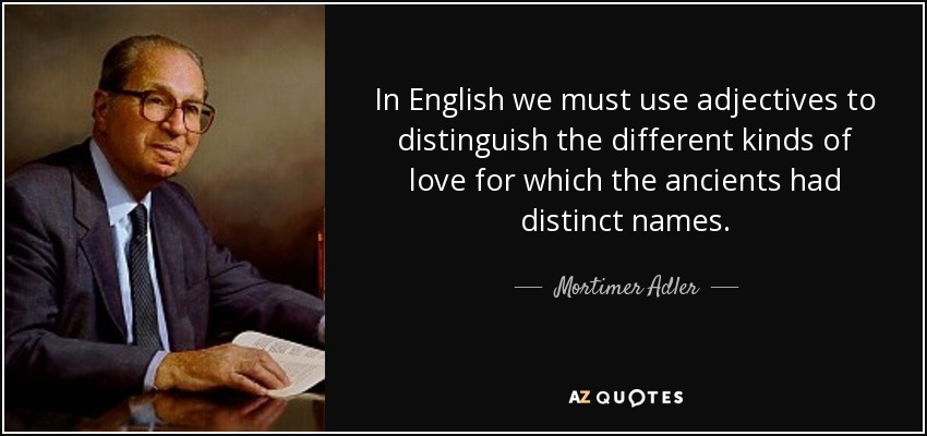 In English we must use adjectives to distinguish the different kinds of love for which the ancients had distinct names. - Mortimer Adler