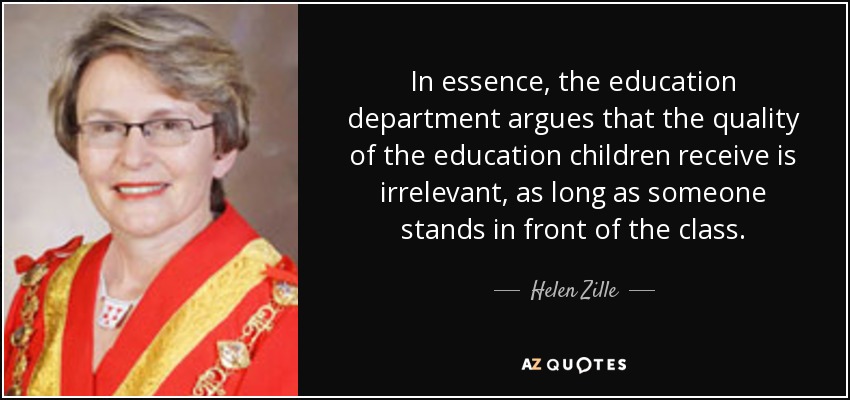 In essence, the education department argues that the quality of the education children receive is irrelevant, as long as someone stands in front of the class. - Helen Zille